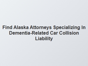 Alaska Dementia and Car Accident Attorney Liability