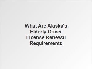 Alaska Senior Driver License Renewal Rules