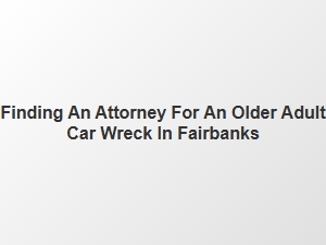 Fairbanks Elder Car Accident Lawyer Help